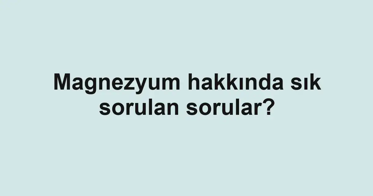 Magnezyum hakkında sık sorulan sorular?