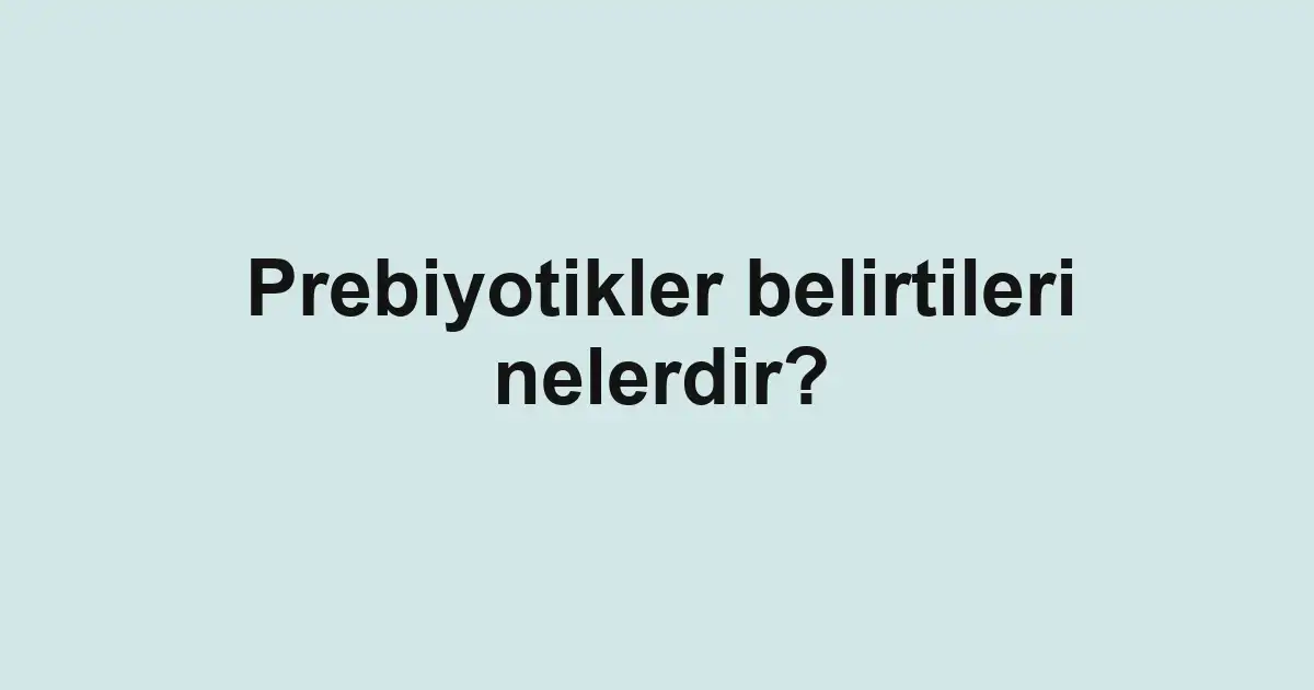 Prebiyotikler belirtileri nelerdir?