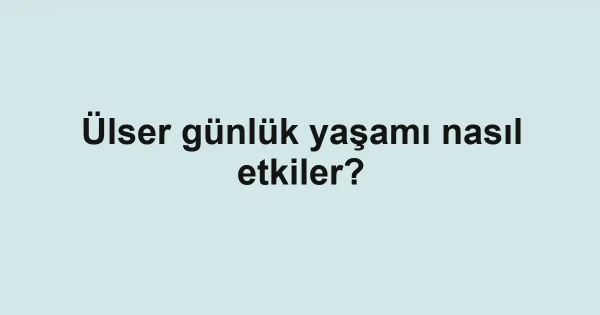 Ülser günlük yaşamı nasıl etkiler?