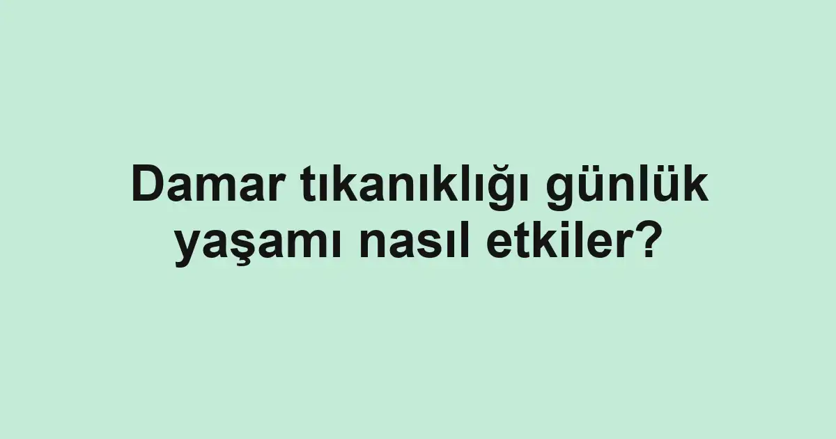 Damar tıkanıklığı günlük yaşamı nasıl etkiler?