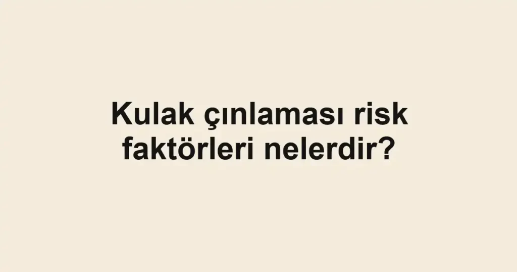 Kulak çınlaması risk faktörleri nelerdir?